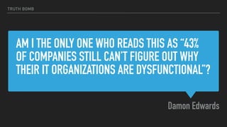AM I THE ONLY ONE WHO READS THIS AS “43%
OF COMPANIES STILL CAN’T FIGURE OUT WHY
THEIR IT ORGANIZATIONS ARE DYSFUNCTIONAL”?
Damon Edwards
TRUTH BOMB
 