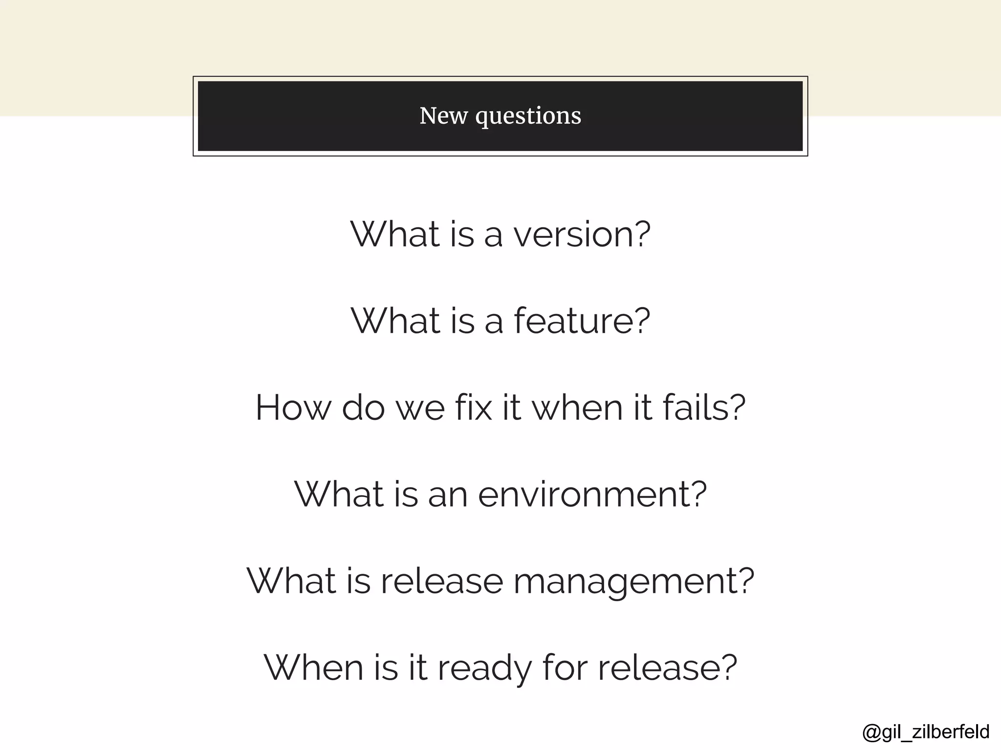 @gil_zilberfeld
New questions
What is a version?
What is a feature?
How do we fix it when it fails?
What is an environment?
What is release management?
When is it ready for release?
 