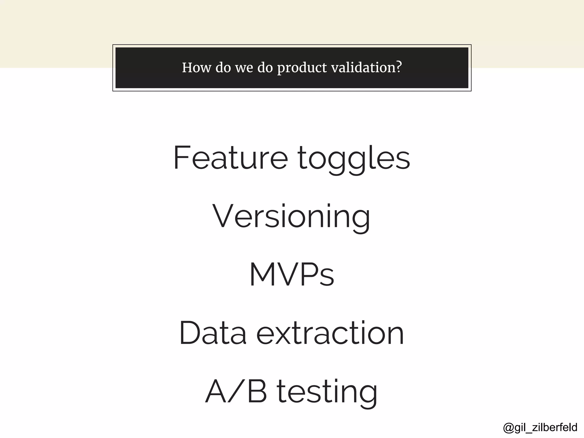 @gil_zilberfeld
You can also split your content
Feature toggles
Versioning
MVPs
Data extraction
A/B testing
How do we do product validation?
 