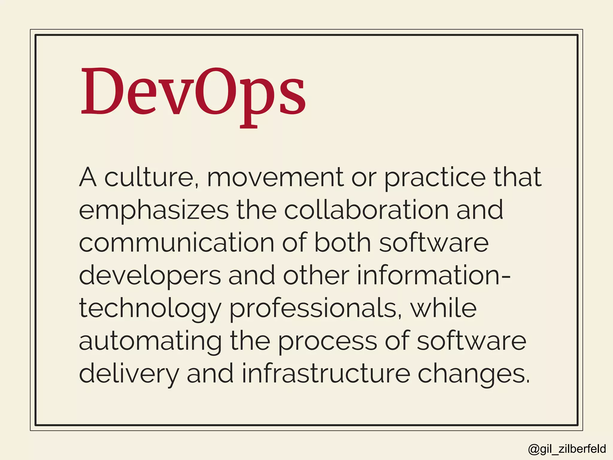 @gil_zilberfeld
DevOps
A culture, movement or practice that
emphasizes the collaboration and
communication of both software
developers and other information-
technology professionals, while
automating the process of software
delivery and infrastructure changes.
 