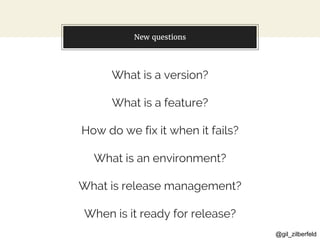 @gil_zilberfeld
New questions
What is a version?
What is a feature?
How do we fix it when it fails?
What is an environment?
What is release management?
When is it ready for release?
 