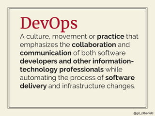 @gil_zilberfeld
DevOps
A culture, movement or practice that
emphasizes the collaboration and
communication of both software
developers and other information-
technology professionals while
automating the process of software
delivery and infrastructure changes.
 