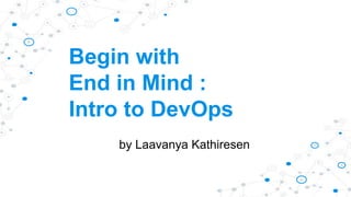 Begin with
End in Mind :
Intro to DevOps
by Laavanya Kathiresen
 