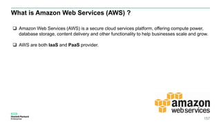 What is Amazon Web Services (AWS) ?
157
 Amazon Web Services (AWS) is a secure cloud services platform, offering compute power,
database storage, content delivery and other functionality to help businesses scale and grow.
 AWS are both IaaS and PaaS provider.
 