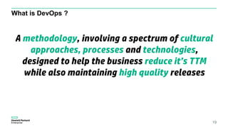 What is DevOps ?
19
A methodology, involving a spectrum of cultural
approaches, processes and technologies,
designed to help the business reduce it’s TTM
while also maintaining high quality releases
 