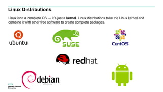 Linux Distributions
Linux isn’t a complete OS — it’s just a kernel. Linux distributions take the Linux kernel and
combine it with other free software to create complete packages.
 