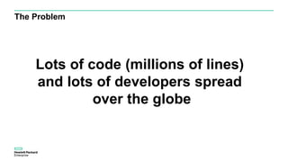 The Problem
Lots of code (millions of lines)
and lots of developers spread
over the globe
 