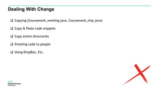 Dealing With Change
 Copying (Coursework_working.java, Coursework_tmp.java)
 Copy & Paste code snippets
 Copy entire directories
 Emailing code to people
 Using DropBox, Etc.
 