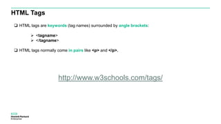HTML Tags
 HTML tags are keywords (tag names) surrounded by angle brackets:
 <tagname>
 </tagname>
 HTML tags normally come in pairs like <p> and </p>.
http://www.w3schools.com/tags/
 