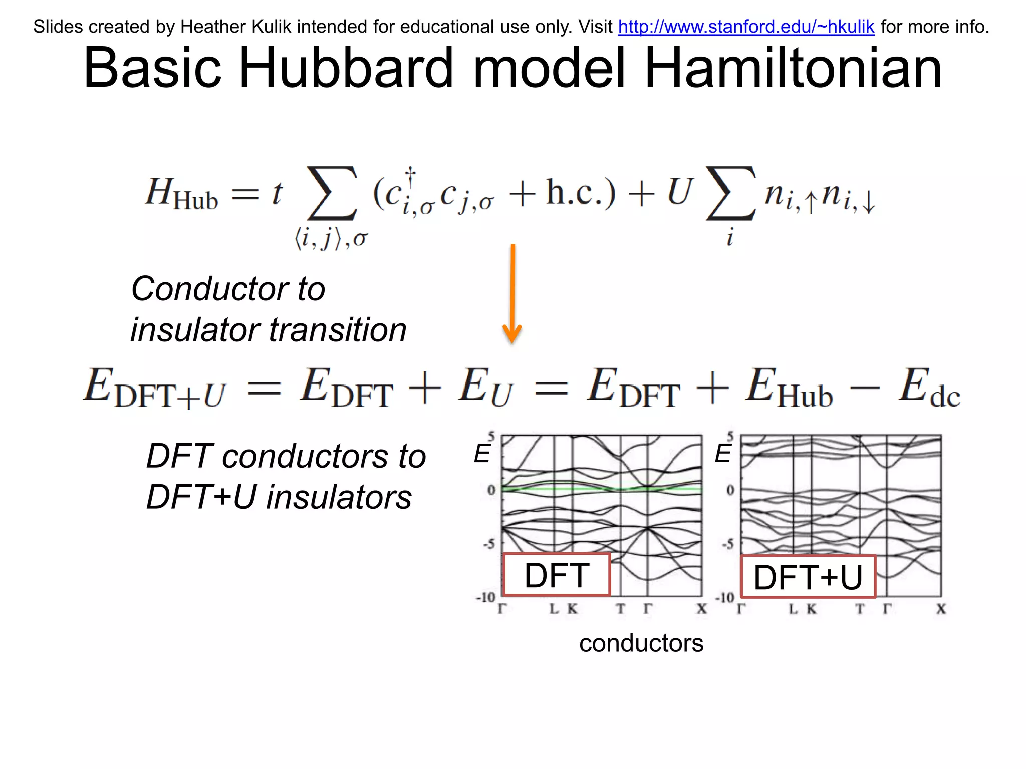 Slides created by Heather Kulik intended for educational use only. Visit http://www.stanford.edu/~hkulik for more info.

      Basic Hubbard model Hamiltonian


           Conductor to
           insulator transition


             DFT conductors to                        E                             E
             DFT+U insulators

                                                             DFT                         DFT+U
                                                                   conductors
 