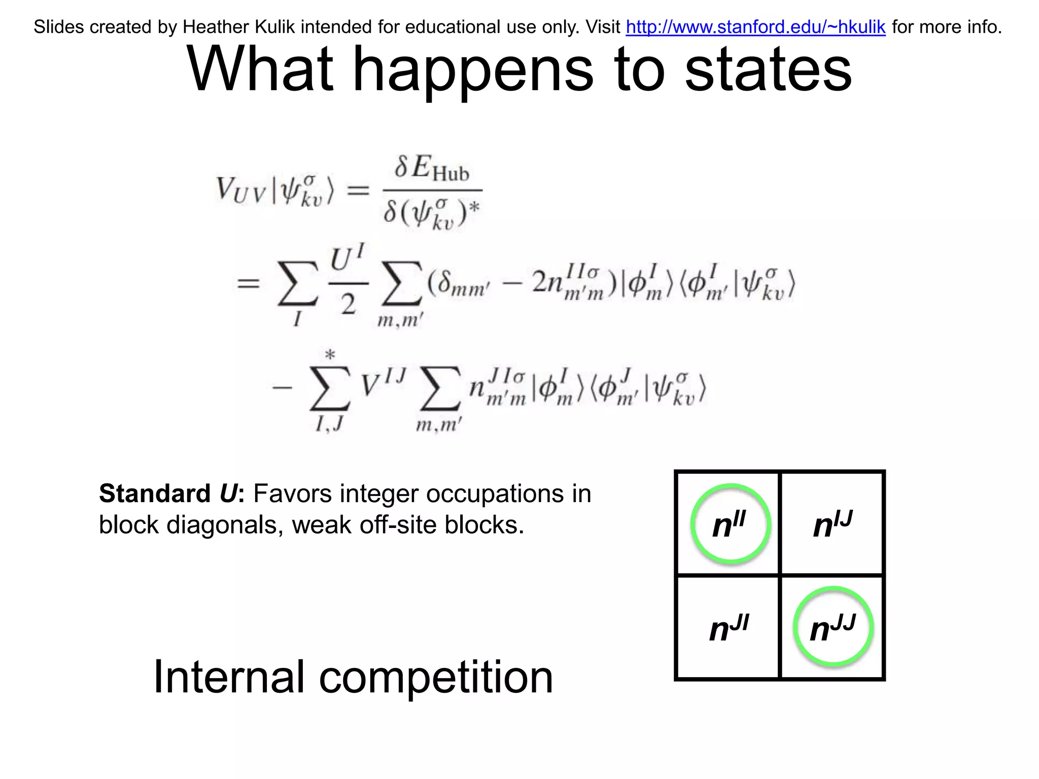 Slides created by Heather Kulik intended for educational use only. Visit http://www.stanford.edu/~hkulik for more info.


                  What happens to states




        Standard U: Favors integer occupations in
        block diagonals, weak off-site blocks.                                     nII         nIJ


                                                                                  nJI          nJJ
              Internal competition
 
