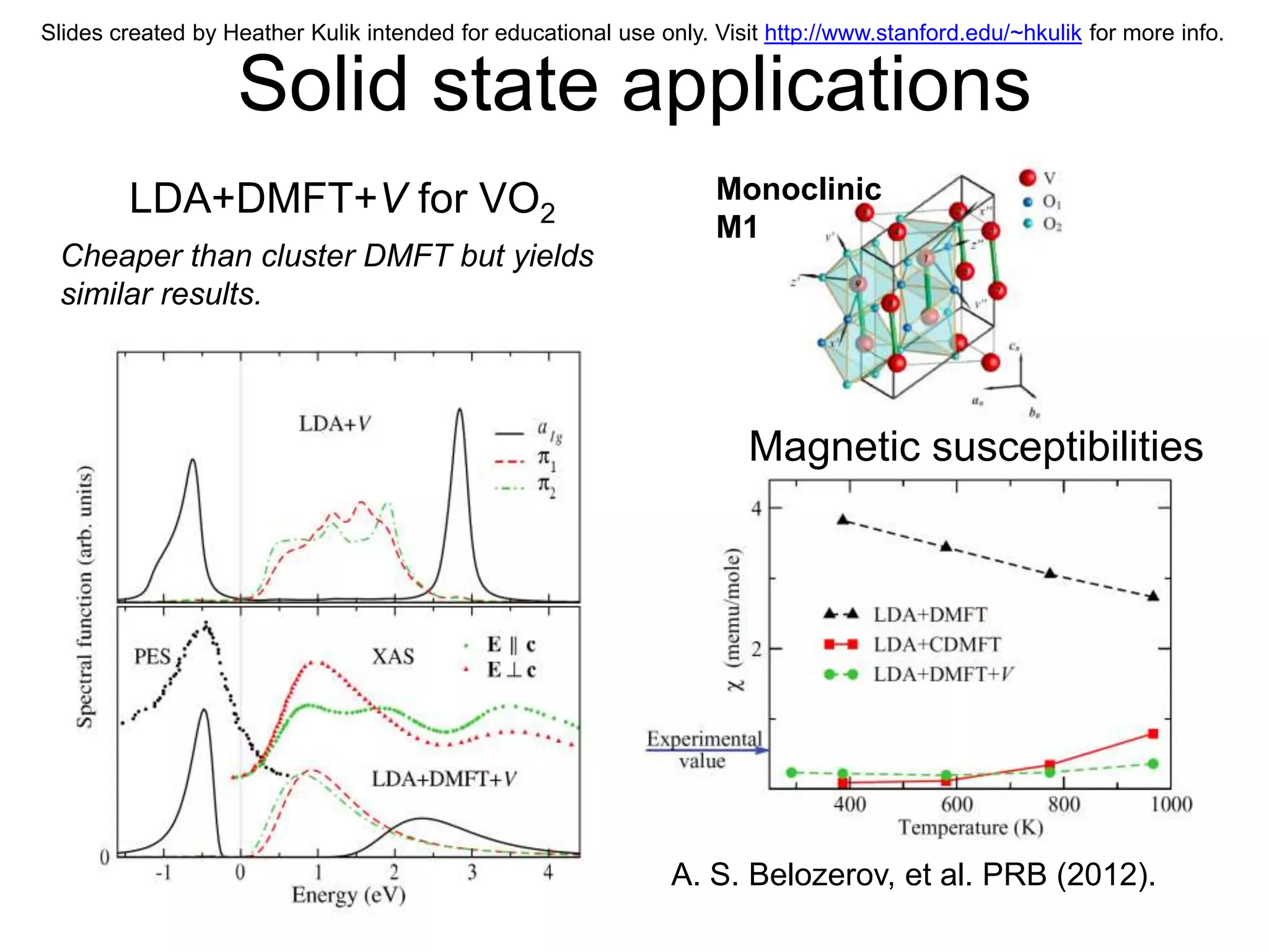 Slides created by Heather Kulik intended for educational use only. Visit http://www.stanford.edu/~hkulik for more info.


                   Solid state applications
        LDA+DMFT+V for VO2                                         Monoclinic
                                                                   M1
 Cheaper than cluster DMFT but yields
 similar results.



                                                                       Magnetic susceptibilities




                                                               A. S. Belozerov, et al. PRB (2012).
 