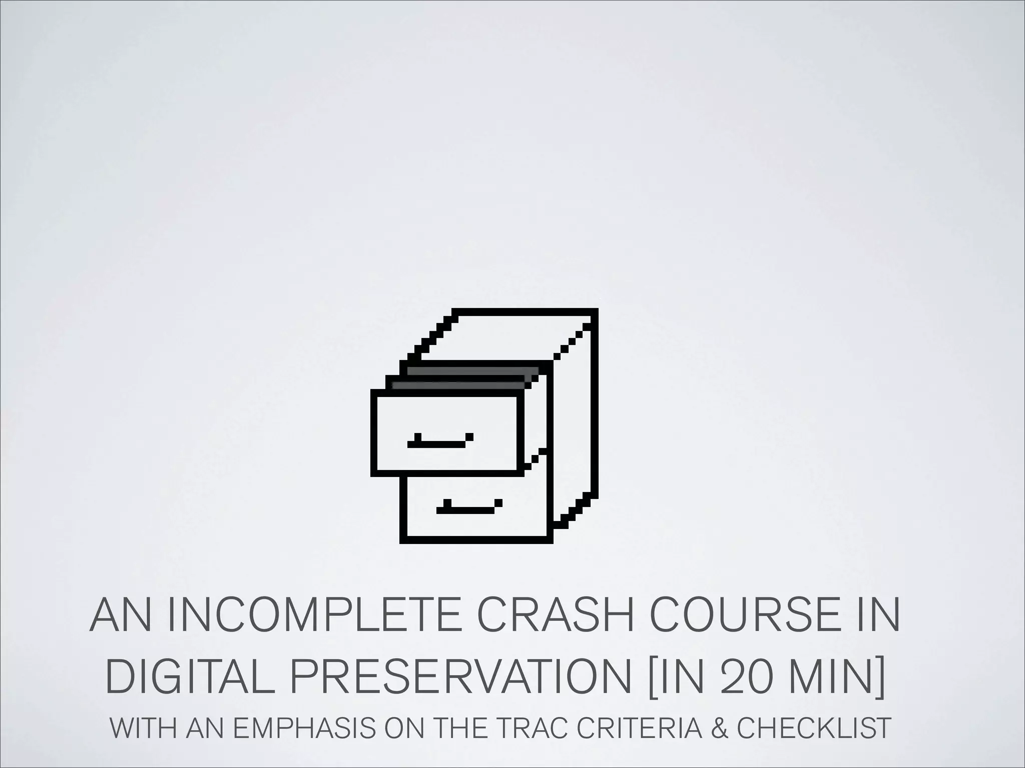 AN INCOMPLETE CRASH COURSE IN
DIGITAL PRESERVATION [IN 20 MIN]
WITH AN EMPHASIS ON THE TRAC CRITERIA & CHECKLIST
 