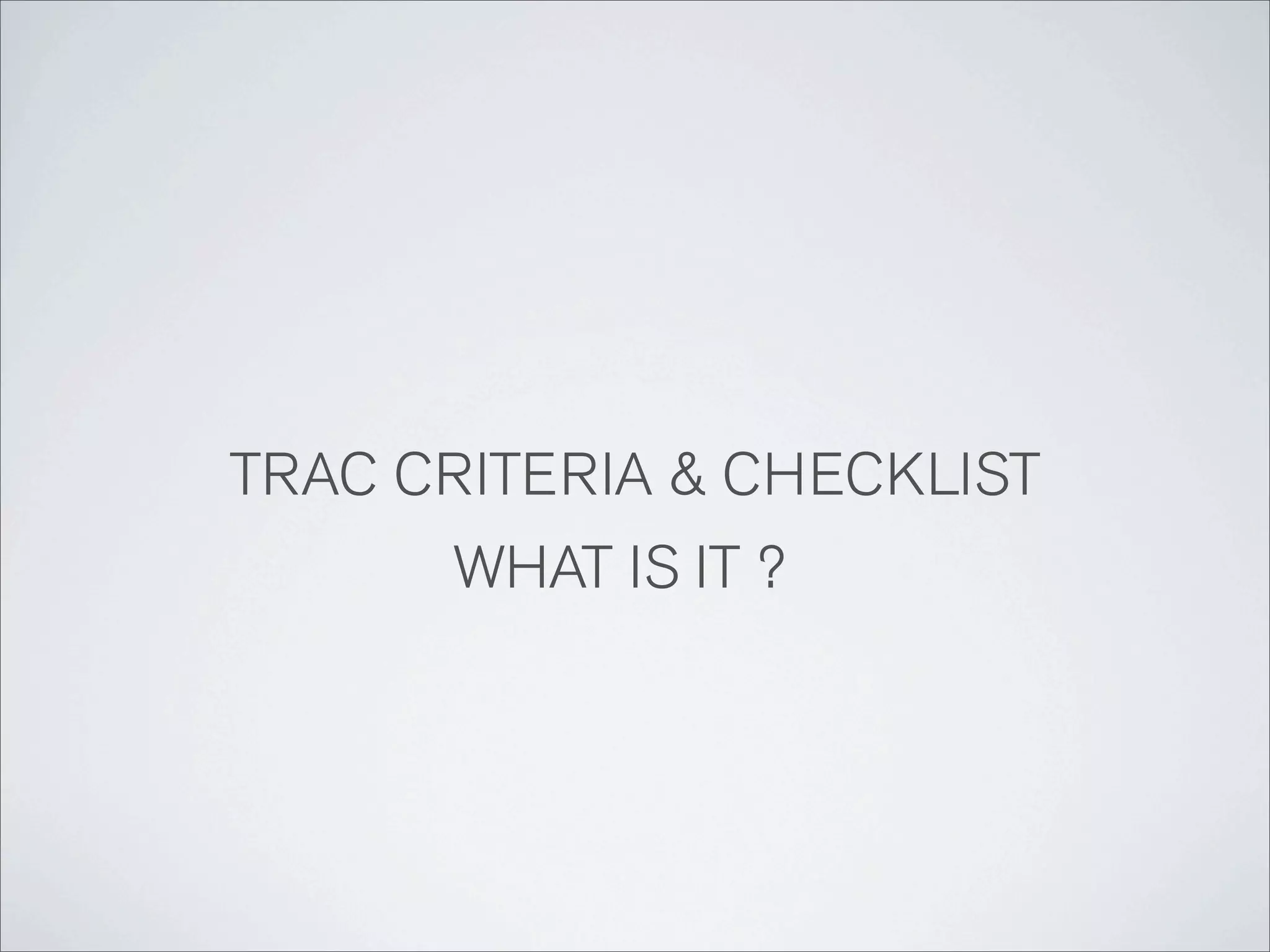TRAC CRITERIA & CHECKLIST
      WHAT IS IT ?
 