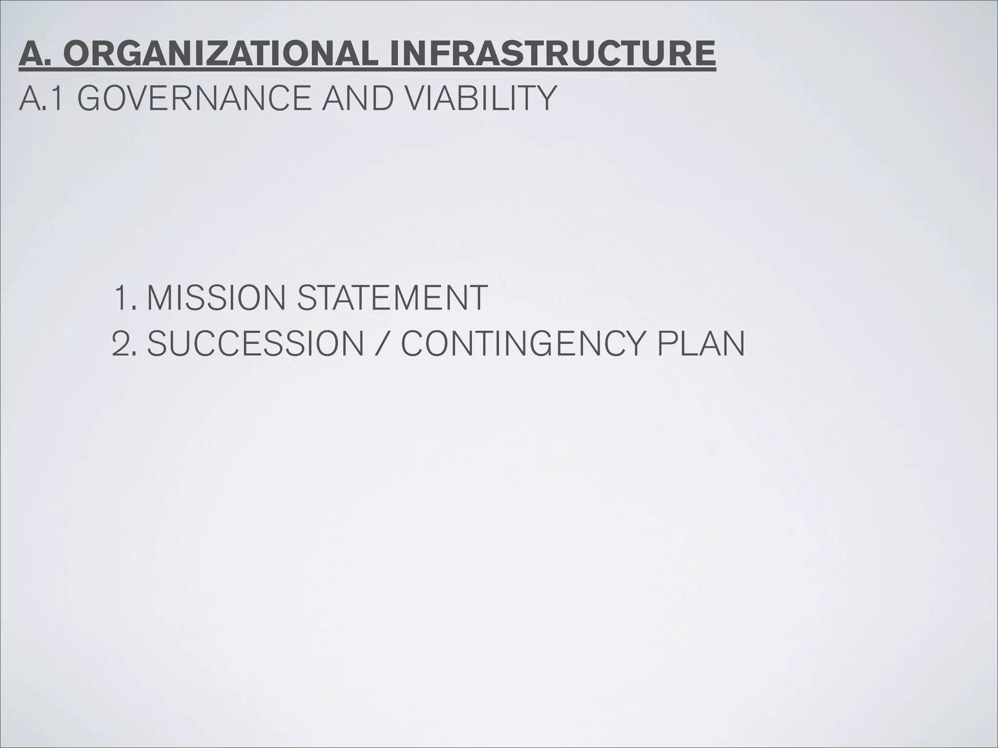 A. ORGANIZATIONAL INFRASTRUCTURE
A.1 GOVERNANCE AND VIABILITY




    1. MISSION STATEMENT
    2. SUCCESSION / CONTINGENCY PLAN
 