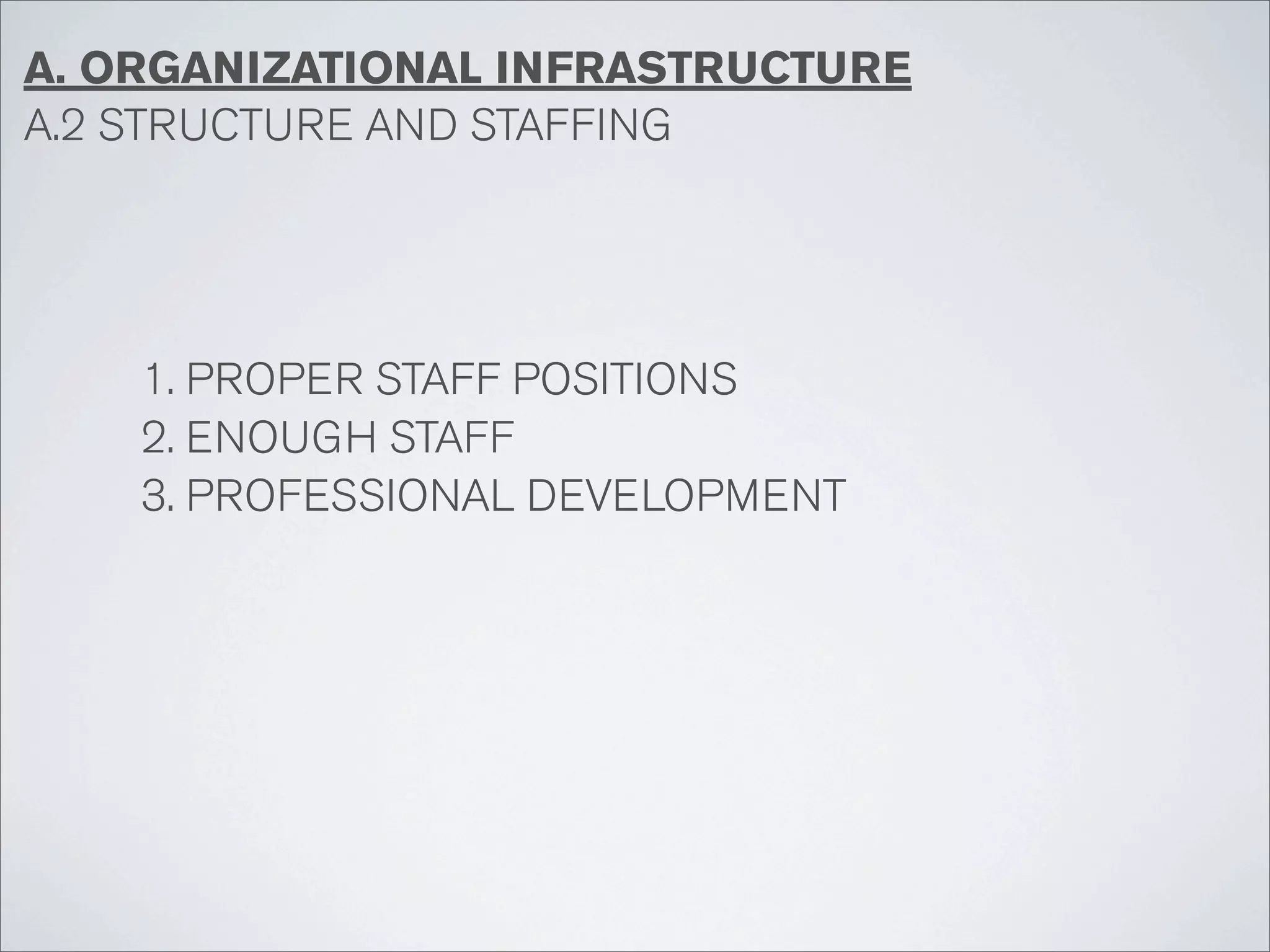 A. ORGANIZATIONAL INFRASTRUCTURE
A.2 STRUCTURE AND STAFFING




    1. PROPER STAFF POSITIONS
    2. ENOUGH STAFF
    3. PROFESSIONAL DEVELOPMENT
 