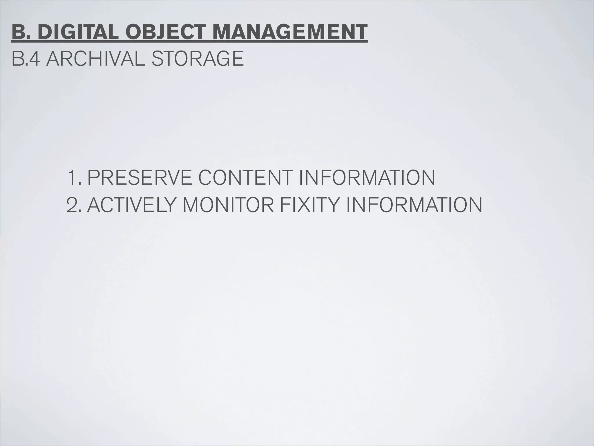 B. DIGITAL OBJECT MANAGEMENT
B.4 ARCHIVAL STORAGE




    1. PRESERVE CONTENT INFORMATION
    2. ACTIVELY MONITOR FIXITY INFORMATION
 