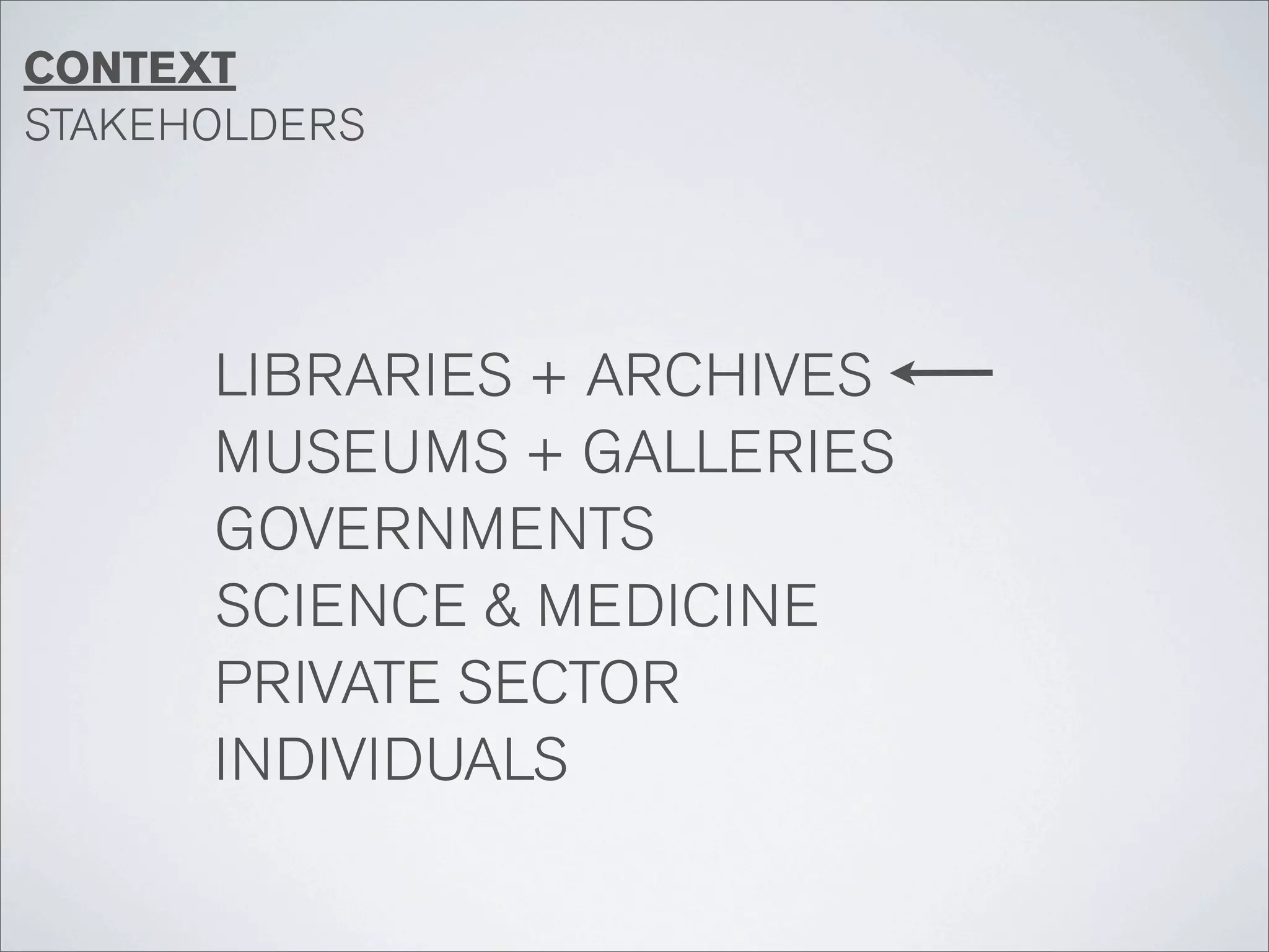 CONTEXT
STAKEHOLDERS




      LIBRARIES + ARCHIVES
      MUSEUMS + GALLERIES
      GOVERNMENTS
      SCIENCE & MEDICINE
      PRIVATE SECTOR
      INDIVIDUALS
 