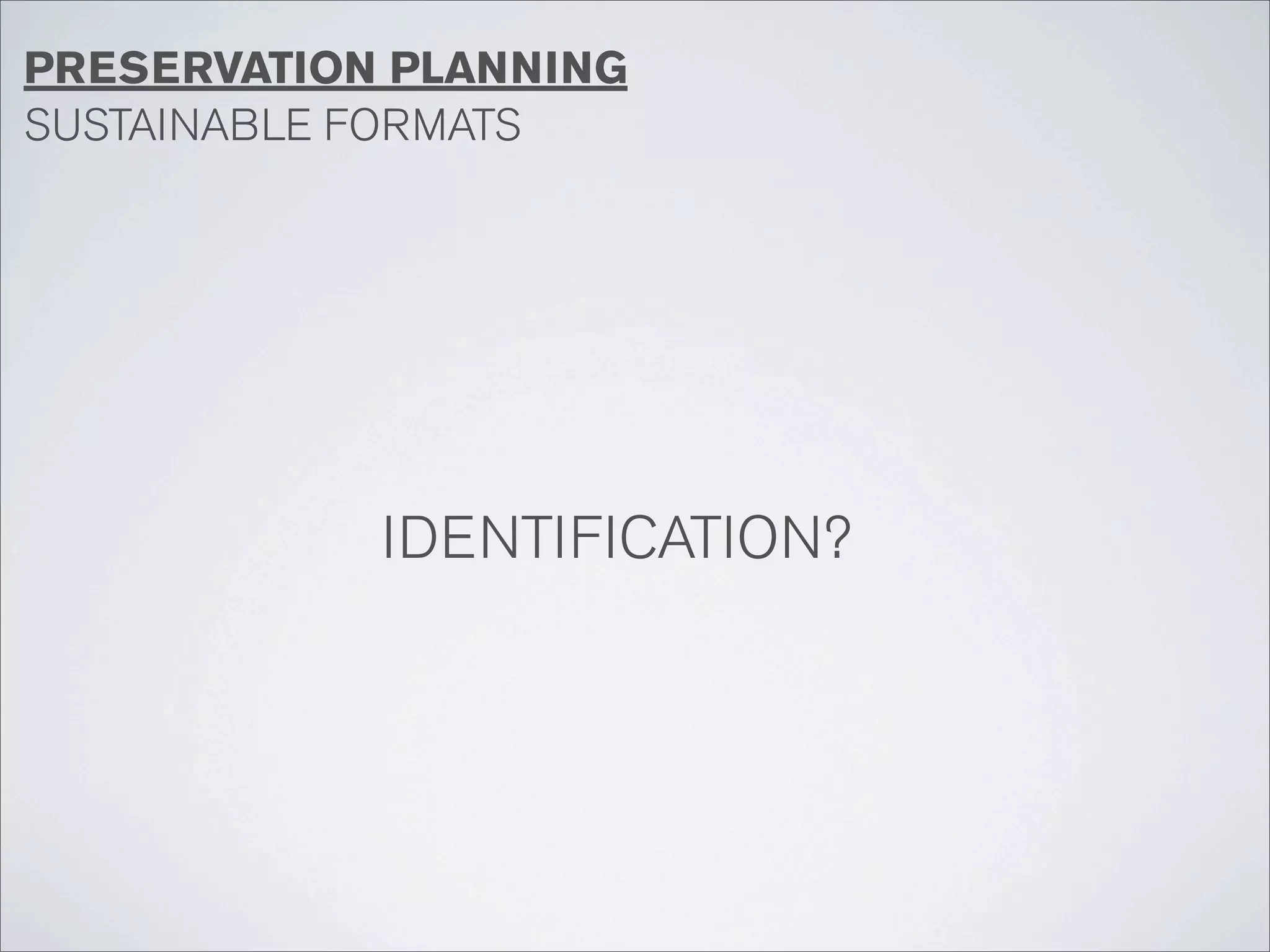 PRESERVATION PLANNING
SUSTAINABLE FORMATS




            IDENTIFICATION?
 