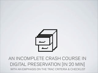 AN INCOMPLETE CRASH COURSE IN
DIGITAL PRESERVATION [IN 20 MIN]
WITH AN EMPHASIS ON THE TRAC CRITERIA & CHECKLIST
 