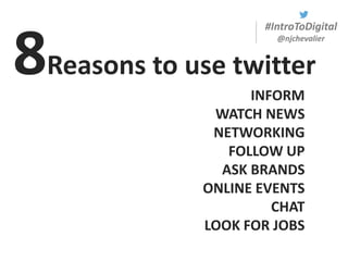 #IntroToDigital
@njchevalier
INFORM
WATCH NEWS
NETWORKING
FOLLOW UP
ASK BRANDS
ONLINE EVENTS
CHAT
LOOK FOR JOBS
8Reasons to use twitter
 