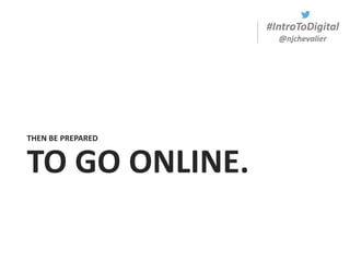 #IntroToDigital
@njchevalier
TO GO ONLINE.
THEN BE PREPARED
 