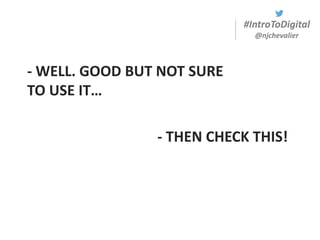 #IntroToDigital
@njchevalier
- WELL. GOOD BUT NOT SURE
TO USE IT…
- THEN CHECK THIS!
 