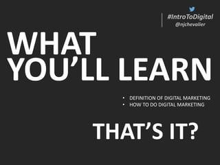 #IntroToDigital
@njchevalier
WHAT
YOU’LL LEARN
#IntroToDigital
@njchevalier
• DEFINITION OF DIGITAL MARKETING
• HOW TO DO DIGITAL MARKETING
THAT’S IT?
 