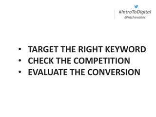 #IntroToDigital
@njchevalier
• TARGET THE RIGHT KEYWORD
• CHECK THE COMPETITION
• EVALUATE THE CONVERSION
 
