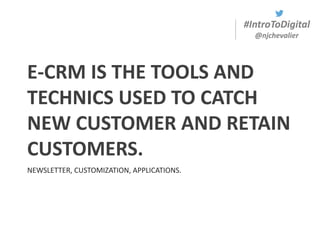 #IntroToDigital
@njchevalier
NEWSLETTER, CUSTOMIZATION, APPLICATIONS.
E-CRM IS THE TOOLS AND
TECHNICS USED TO CATCH
NEW CUSTOMER AND RETAIN
CUSTOMERS.
 