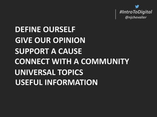 #IntroToDigital
@njchevalier
#IntroToDigital
@njchevalier
USEFUL INFORMATION
DEFINE OURSELF
UNIVERSAL TOPICS
SUPPORT A CAUSE
GIVE OUR OPINION
CONNECT WITH A COMMUNITY
 