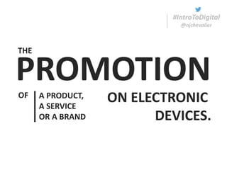 #IntroToDigital
@njchevalier
PROMOTION
#IntroToDigital
@njchevalier
A PRODUCT,
A SERVICE
OR A BRAND
ON ELECTRONIC
DEVICES.
OF
THE
 