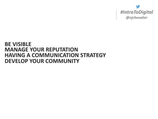 #IntroToDigital
@njchevalier
BE VISIBLE
MANAGE YOUR REPUTATION
HAVING A COMMUNICATION STRATEGY
DEVELOP YOUR COMMUNITY
 