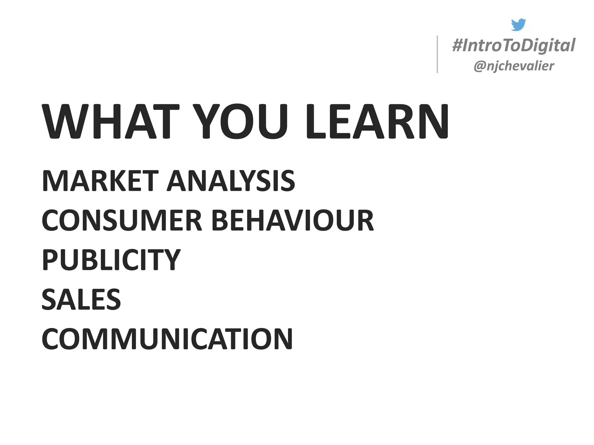 #IntroToDigital
@njchevalier
WHAT YOU LEARN
MARKET ANALYSIS
CONSUMER BEHAVIOUR
PUBLICITY
SALES
COMMUNICATION
 