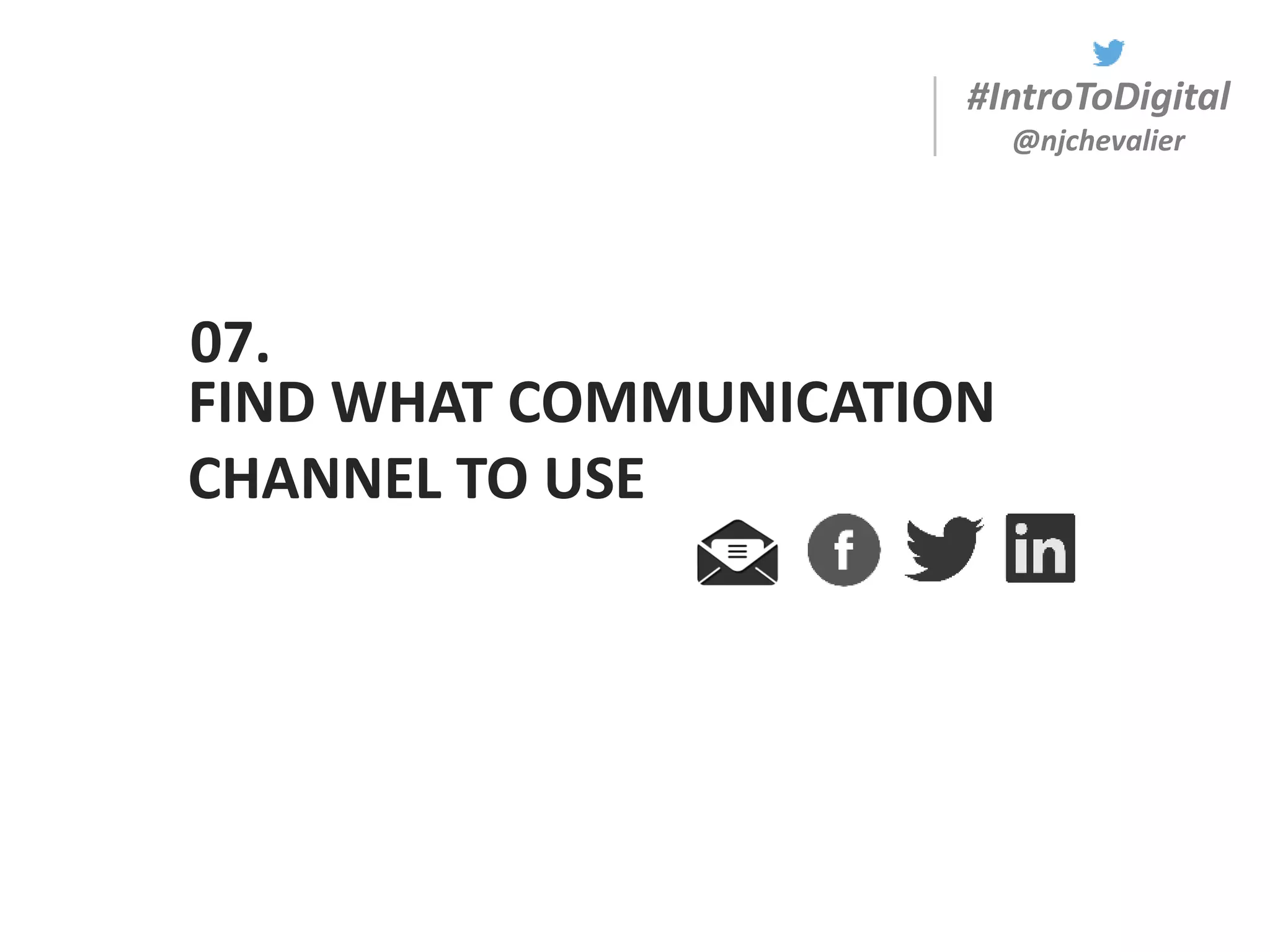#IntroToDigital
@njchevalier
FIND WHAT COMMUNICATION
CHANNEL TO USE
07.
 