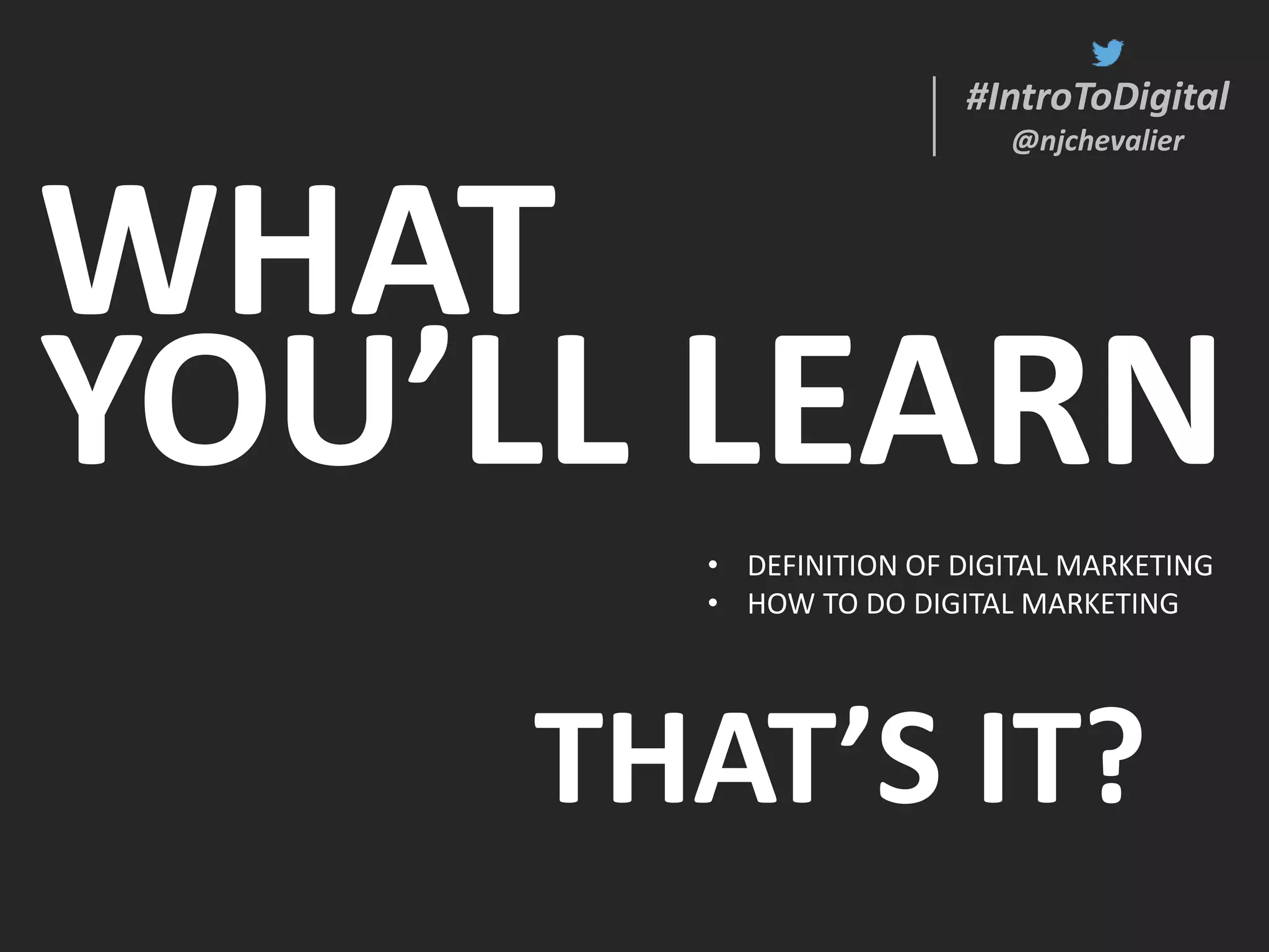 #IntroToDigital
@njchevalier
WHAT
YOU’LL LEARN
#IntroToDigital
@njchevalier
• DEFINITION OF DIGITAL MARKETING
• HOW TO DO DIGITAL MARKETING
THAT’S IT?
 