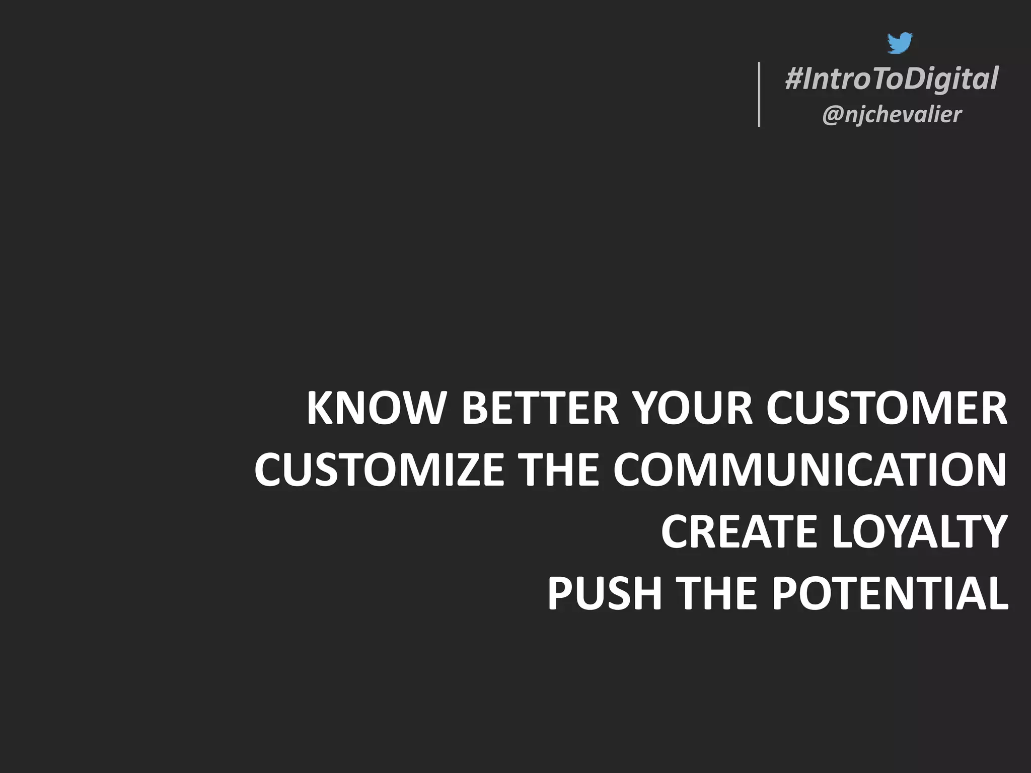 #IntroToDigital
@njchevalier
#IntroToDigital
@njchevalier
KNOW BETTER YOUR CUSTOMER
CUSTOMIZE THE COMMUNICATION
CREATE LOYALTY
PUSH THE POTENTIAL
 