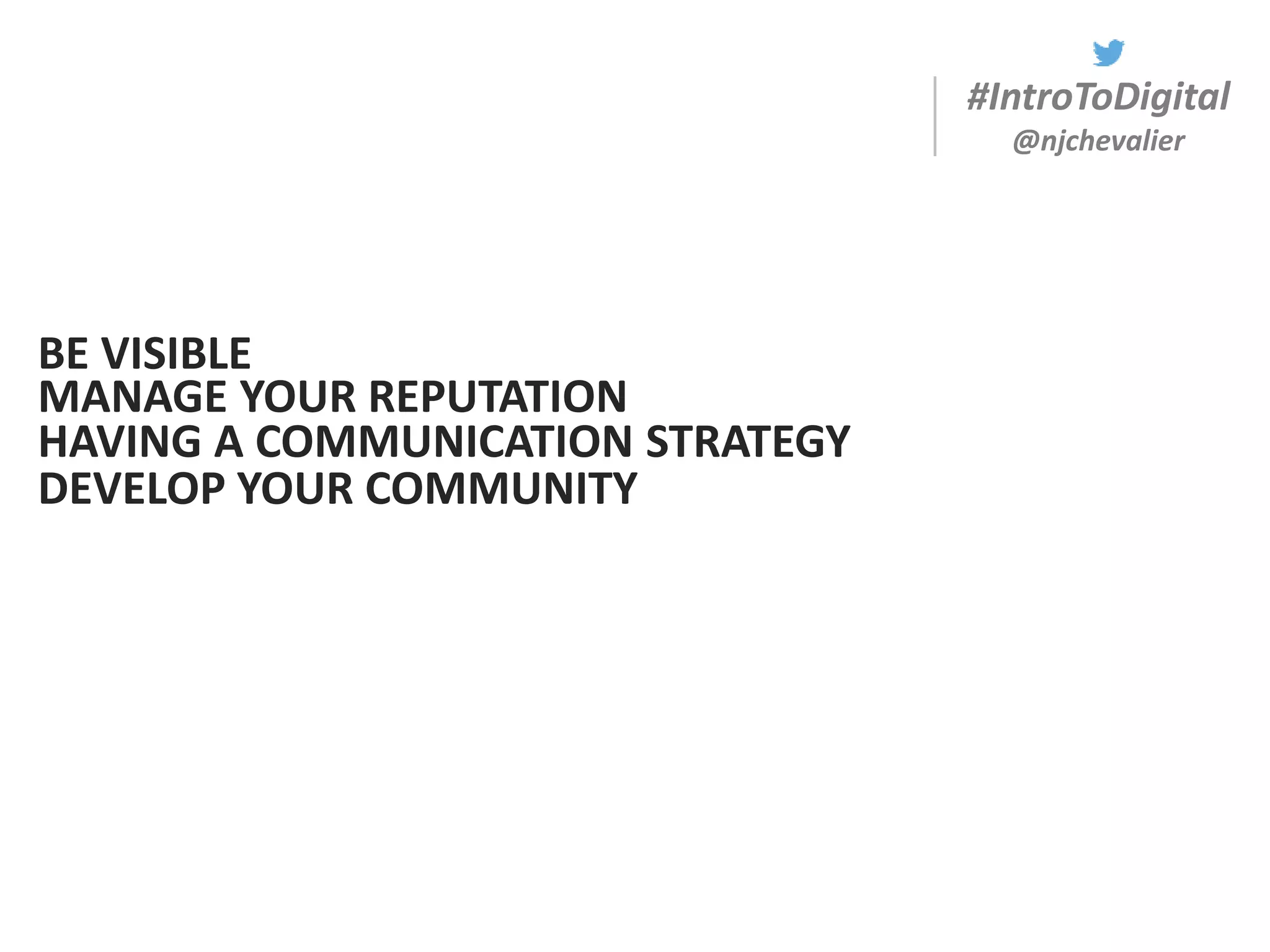 #IntroToDigital
@njchevalier
BE VISIBLE
MANAGE YOUR REPUTATION
HAVING A COMMUNICATION STRATEGY
DEVELOP YOUR COMMUNITY
 