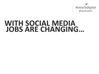 #IntroToDigital
@njchevalier
WITH SOCIAL MEDIA
JOBS ARE CHANGING…
 