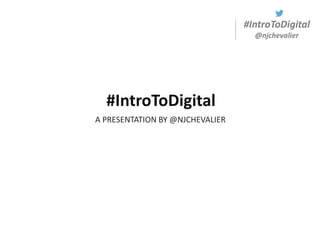 #IntroToDigital
@njchevalier
A PRESENTATION BY @NJCHEVALIER
#IntroToDigital
 