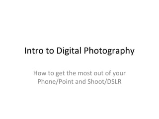 Intro to Digital Photography
How to get the most out of your
Phone/Point and Shoot/DSLR
 
