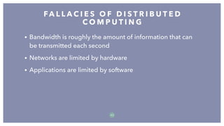 • Bandwidth is roughly the amount of information that can
be transmitted each second
• Networks are limited by hardware
• Applications are limited by software
FA L L A C I E S O F D I S T R I B U T E D
C O M P U T I N G
3 3
 