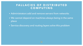 • Administrators add and remove servers from networks
• We cannot depend on machines always being in the same
place
• Service discovery and routing layers solve this problem
FA L L A C I E S O F D I S T R I B U T E D
C O M P U T I N G
3 8
 