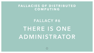 FALLACY #6
THERE IS ONE
ADMINISTRATOR
FA L L A C I E S O F D I S T R I B U T E D
C O M P U T I N G
3 9
 