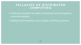 • Production systems are often maintained and managed by
numerous people
• Multiple administrators may institute conﬂicting policies
FA L L A C I E S O F D I S T R I B U T E D
C O M P U T I N G
4 0
 