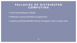 • Local processing is cheap
• Network communication is expensive
• Latency and bandwidth ensure transport cost is never zero
FA L L A C I E S O F D I S T R I B U T E D
C O M P U T I N G
4 2
 