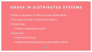 • Order is necessary to enforce causal relationships
• Two types of order in distributed systems
• Partial order
• Order of dependent events
• Total order
• Order of all events
• Single-threaded applications are totally ordered
O R D E R I N D I S T R I B U T E D S Y S T E M S
5 1
 