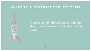 A collection of independent computers
that appear to users as a single coherent
system
W H AT I S A D I S T R I B U T E D S Y S T E M ?
6
 