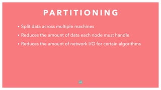 • Split data across multiple machines
• Reduces the amount of data each node must handle
• Reduces the amount of network I/O for certain algorithms
PA R T I T I O N I N G
6 3
 