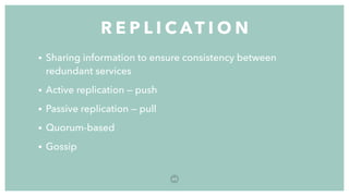 • Sharing information to ensure consistency between
redundant services
• Active replication — push
• Passive replication — pull
• Quorum-based
• Gossip
R E P L I C AT I O N
6 5
 